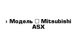  › Модель ­ Mitsubishi ASX